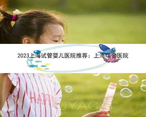 2023上海试管婴儿医院推荐：上海瑞金医院