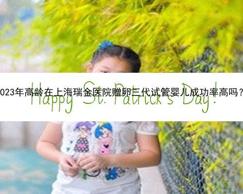 2023年高龄在上海瑞金医院赠卵三代试管婴儿成功率高吗？