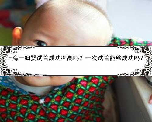 上海一妇婴试管成功率高吗？一次试管能够成功吗？
