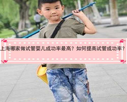 上海哪家做试管婴儿成功率最高？如何提高试管成功率？